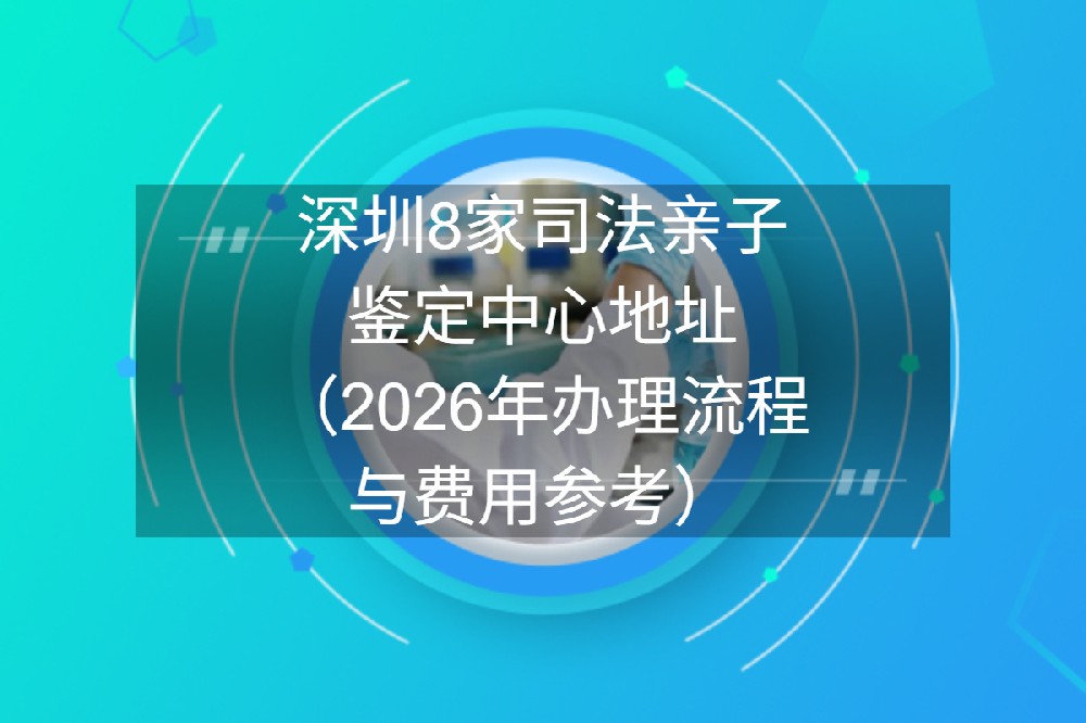 深圳8家司法亲子鉴定中心地址（2026年办理流程与费用参考）
